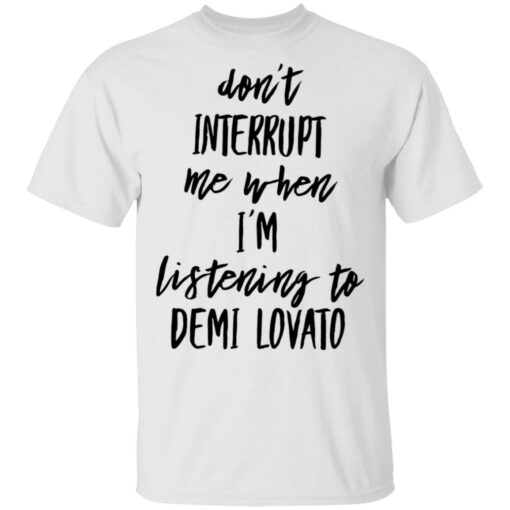 Don’t interrupt me when i’m listening to demi Lovato shirt $19.95