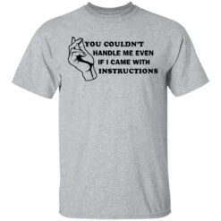 You couldn’t handle me even if I came with instructions shirt $19.95