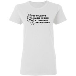 You couldn’t handle me even if I came with instructions shirt $19.95