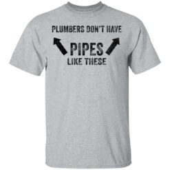 Plumbers don’t have pipes like these shirt Plumbers don’t have pipes like these shirt $19.95