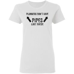 Plumbers don’t have pipes like these shirt Plumbers don’t have pipes like these shirt $19.95