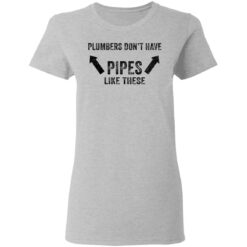 Plumbers don’t have pipes like these shirt Plumbers don’t have pipes like these shirt $19.95