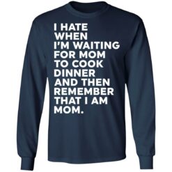I hate when I’m waiting for mom to cook dinner and then remember that I am mom shirt $19.95