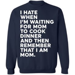 I hate when I’m waiting for mom to cook dinner and then remember that I am mom shirt $19.95