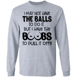I may not have the balls to do it but I have the boobs to pull it off shirt $19.95