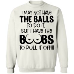 I may not have the balls to do it but I have the boobs to pull it off shirt $19.95