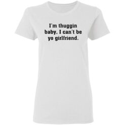 I’m thuggin baby I can't be yo girlfriend shirt $19.95