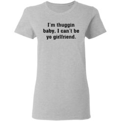 I’m thuggin baby I can't be yo girlfriend shirt $19.95