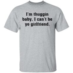I’m thuggin baby I can't be yo girlfriend shirt $19.95