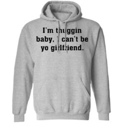 I’m thuggin baby I can't be yo girlfriend shirt $19.95