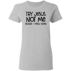 Try Jesus not me because I throw hands shirt $19.95