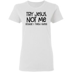 Try Jesus not me because I throw hands shirt $19.95