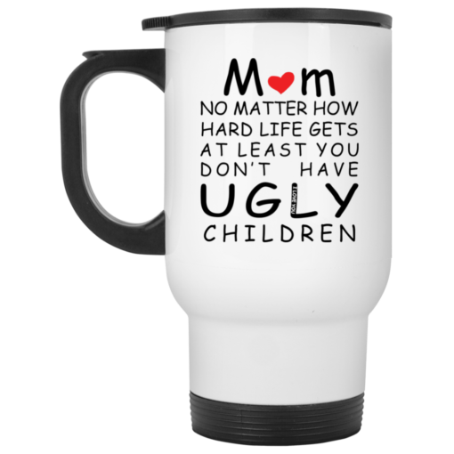 Mom no matter how hard life gets at least you don’t have ugly children mug $14.95