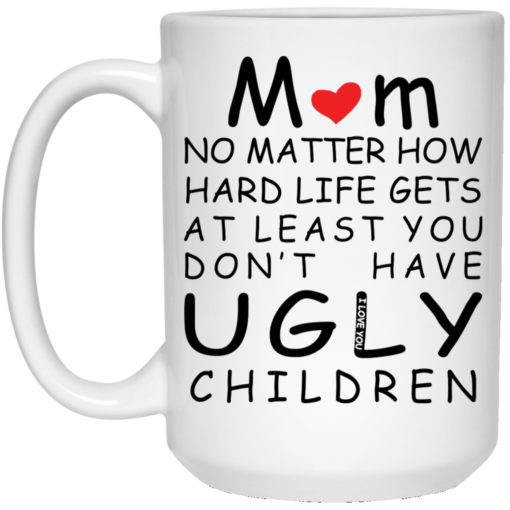 Mom no matter how hard life gets at least you don’t have ugly children mug $14.95
