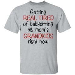 Getting real tired of babysitting my mom's grandkids right now shirt $19.95