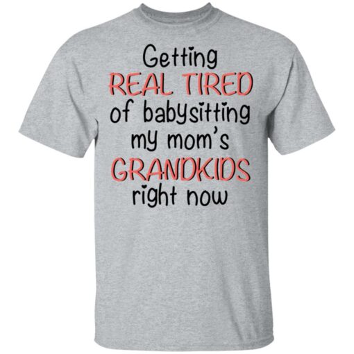 Getting real tired of babysitting my mom's grandkids right now shirt $19.95