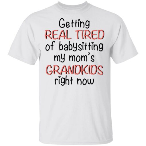 Getting real tired of babysitting my mom's grandkids right now shirt $19.95