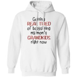 Getting real tired of babysitting my mom's grandkids right now shirt $19.95