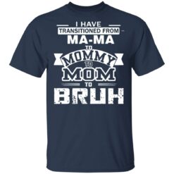 I have transitioned from MaMa to mommy to mom to bruh shirt $19.95