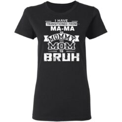 I have transitioned from MaMa to mommy to mom to bruh shirt $19.95