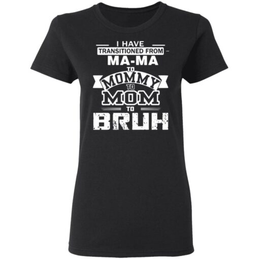 I have transitioned from MaMa to mommy to mom to bruh shirt $19.95