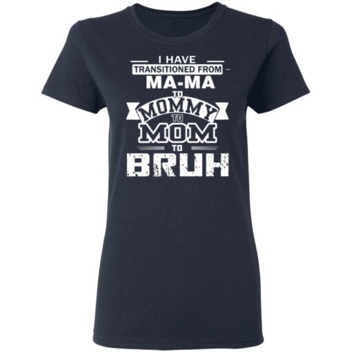 I have transitioned from MaMa to mommy to mom to bruh shirt $19.95