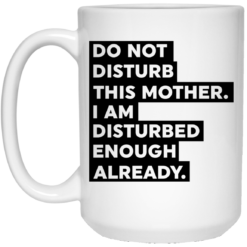 Do not disturb this mother I am disturbed enough already mug $14.95