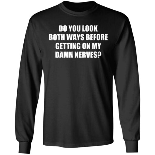 Do you look both ways before getting on my damn nerves shirt $19.95