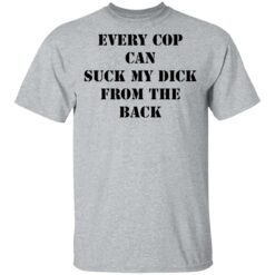 Every cop can suck my dick from the back shirt $19.95