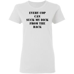 Every cop can suck my dick from the back shirt $19.95