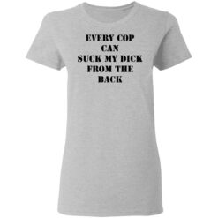 Every cop can suck my dick from the back shirt $19.95