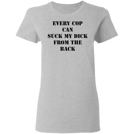 Every cop can suck my dick from the back shirt $19.95