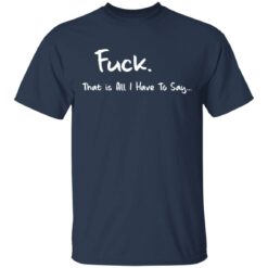 F*ck that is all I have to say shirt $19.95