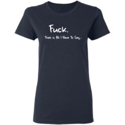 F*ck that is all I have to say shirt $19.95