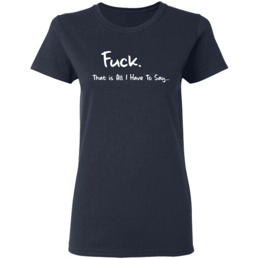 F*ck that is all I have to say shirt $19.95