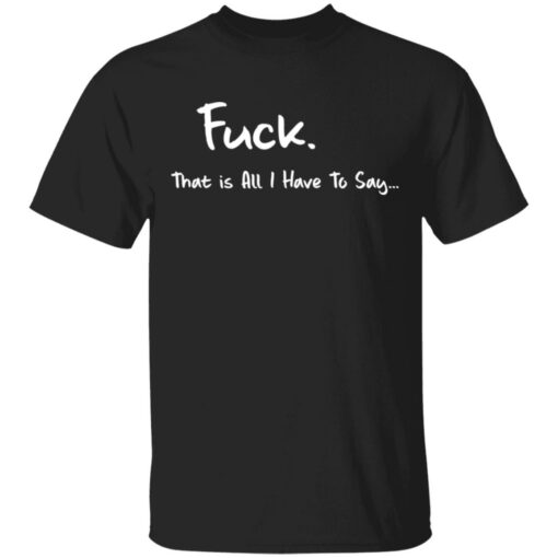 F*ck that is all I have to say shirt $19.95