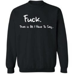 F*ck that is all I have to say shirt $19.95