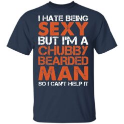 I hate being sexy but i'm a chubby bearded man so i can't help it shirt $19.95