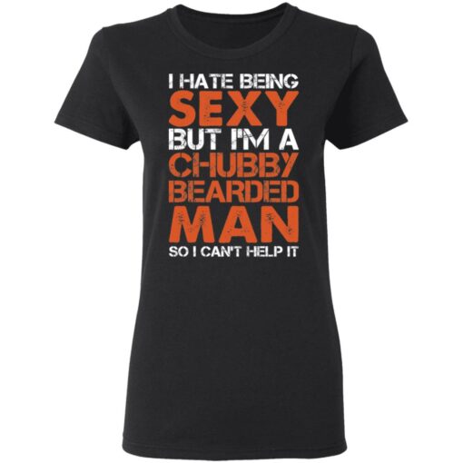 I hate being sexy but i'm a chubby bearded man so i can't help it shirt $19.95