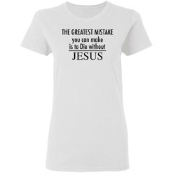 The greatest mistake you can make is to die without Jesus shirt The greatest mistake you can make is to die without Jesus shirt $19.95