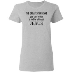 The greatest mistake you can make is to die without Jesus shirt The greatest mistake you can make is to die without Jesus shirt $19.95
