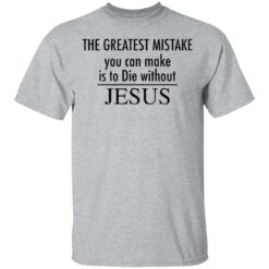 The greatest mistake you can make is to die without Jesus shirt The greatest mistake you can make is to die without Jesus shirt $19.95