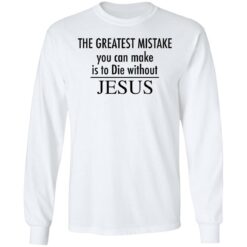 The greatest mistake you can make is to die without Jesus shirt The greatest mistake you can make is to die without Jesus shirt $19.95