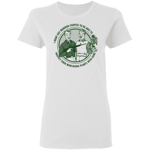 I want gay married couples to be able to protect their marijuana plants with guns shirt $19.95