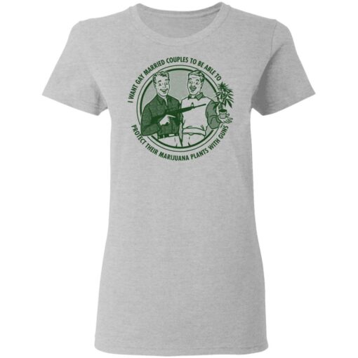 I want gay married couples to be able to protect their marijuana plants with guns shirt $19.95