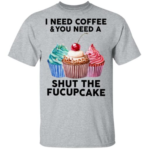 51 front I need coffee and you need a cream shut the fucupcake shirt $19.95