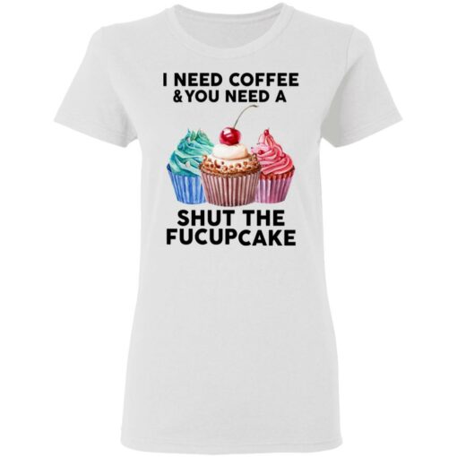 51 front I need coffee and you need a cream shut the fucupcake shirt $19.95