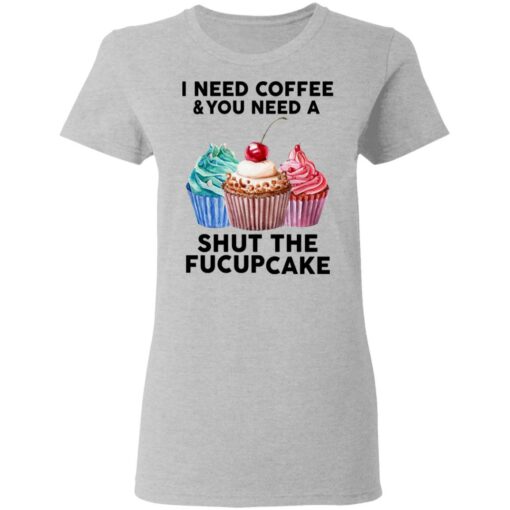 51 front I need coffee and you need a cream shut the fucupcake shirt $19.95