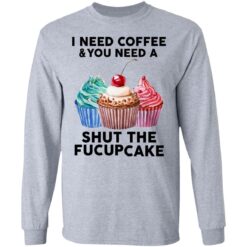 51 front I need coffee and you need a cream shut the fucupcake shirt $19.95