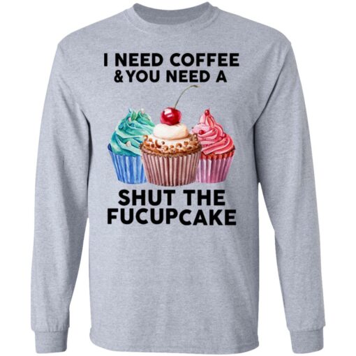 51 front I need coffee and you need a cream shut the fucupcake shirt $19.95